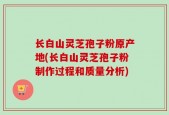 长白山灵芝孢子粉原产地(长白山灵芝孢子粉制作过程和质量分析)