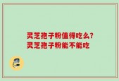 灵芝孢子粉值得吃么？灵芝孢子粉能不能吃