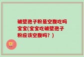 破壁孢子粉是空腹吃吗宝宝(宝宝吃破壁孢子粉应该空腹吗？)