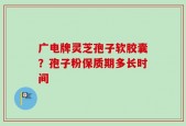 广电牌灵芝孢子软胶囊？孢子粉保质期多长时间