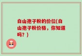 白山孢子粉的价位(白山孢子粉价格，你知道吗？)