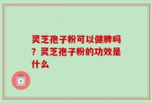 灵芝孢子粉可以健脾吗？灵芝孢子粉的功效是什么