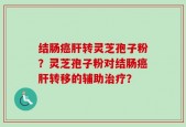 结肠癌肝转灵芝孢子粉？灵芝孢子粉对结肠癌肝转移的辅助治疗？