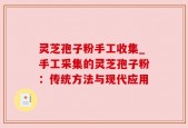 灵芝孢子粉手工收集_手工采集的灵芝孢子粉：传统方法与现代应用
