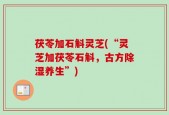 茯苓加石斛灵芝(“灵芝加茯苓石斛，古方除湿养生”)