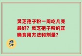 灵芝孢子粉一周吃几克最好？灵芝孢子粉的正确食用方法和剂量？