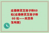 庄泰牌灵芝孢子粉60粒(庄泰牌灵芝孢子粉 60 粒——天然养生所需)