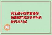 灵芝孢子粉采集储存(采集储存灵芝孢子粉的技巧与方法)