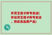 开灵芝孢子粉专卖店(开设灵芝孢子粉专卖店，供应高品质产品)
