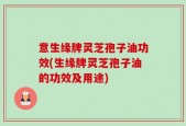 意生缘牌灵芝孢子油功效(生缘牌灵芝孢子油的功效及用途)