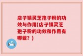 店子镇灵芝孢子粉的功效与作用(店子镇灵芝孢子粉的功效和作用有哪些？)