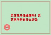 灵芝孢子油通便吗？灵芝孢子粉有什么好处
