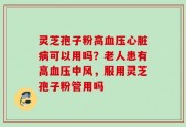 灵芝孢子粉高血压心脏病可以用吗？老人患有高血压中风，服用灵芝孢子粉管用吗