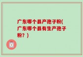 广东哪个县产孢子粉(广东哪个县有生产孢子粉？)