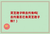灵芝孢子粉古代有吗(古代是否已有灵芝孢子粉？)