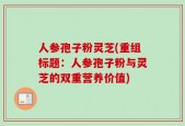 人参孢子粉灵芝(重组标题：人参孢子粉与灵芝的双重营养价值)