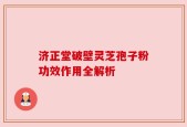 济正堂破壁灵芝孢子粉功效作用全解析