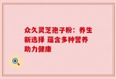 众久灵芝孢子粉：养生新选择 蕴含多种营养助力健康