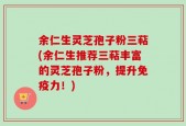 余仁生灵芝孢子粉三萜(余仁生推荐三萜丰富的灵芝孢子粉，提升免疫力！)