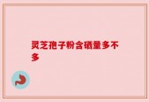 灵芝孢子粉含硒量多不多