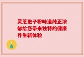 灵芝孢子粉味道纯正浓郁给您带来独特的健康养生新体验