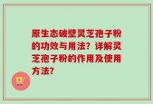 原生态破壁灵芝孢子粉的功效与用法？详解灵芝孢子粉的作用及使用方法？
