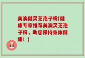 美澳健灵芝孢子粉(健康专家推荐美澳灵芝孢子粉，助您保持身体健康！)