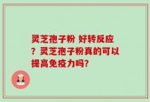 灵芝孢子粉 好转反应？灵芝孢子粉真的可以提高免疫力吗？