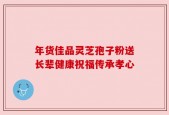 年货佳品灵芝孢子粉送长辈健康祝福传承孝心
