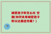 破壁孢子粉怎么吃 空腹(如何食用破壁孢子粉以达最佳效果？)