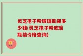 灵芝孢子粉玻璃瓶装多少钱(灵芝孢子粉玻璃瓶装价格查询)