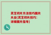 灵芝切片方法技巧图片大全(灵芝切片技巧：详细图片指导)