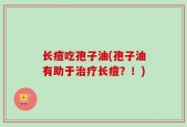 长痘吃孢子油(孢子油有助于治疗长痘？！)