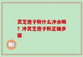 灵芝孢子粉什么冲水喝？冲灵芝孢子粉正确步骤