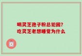 喝灵芝孢子粉总犯困？吃灵芝老想睡觉为什么