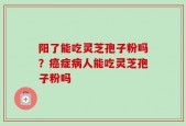 阳了能吃灵芝孢子粉吗？癌症病人能吃灵芝孢子粉吗