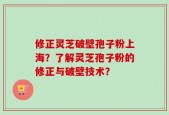 修正灵芝破壁孢子粉上海？了解灵芝孢子粉的修正与破壁技术？
