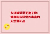 方格破壁灵芝孢子粉：健康新选择营养丰富的天然滋补品
