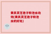 黄芪灵芝孢子粉泡水功效(黄芪灵芝孢子粉泡水的好处)