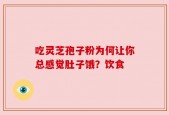 吃灵芝孢子粉为何让你总感觉肚子饿？饮食