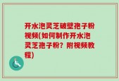 开水泡灵芝破壁孢子粉视频(如何制作开水泡灵芝孢子粉？附视频教程)
