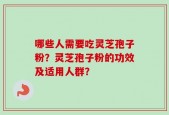 哪些人需要吃灵芝孢子粉？灵芝孢子粉的功效及适用人群？