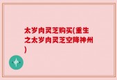 太岁肉灵芝购买(重生之太岁肉灵芝空降神州)