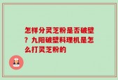 怎样分灵芝粉是否破壁？九阳破壁料理机是怎么打灵芝粉的