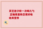 灵芝孢子粉一次喝几勺 正确用量助您更好吸收其营养