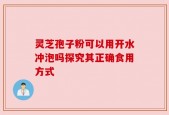 灵芝孢子粉可以用开水冲泡吗探究其正确食用方式