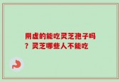 阴虚的能吃灵芝孢子吗？灵芝哪些人不能吃
