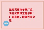 温村灵芝孢子粉厂家_温村优质灵芝孢子粉：厂家直销，健康养生之选