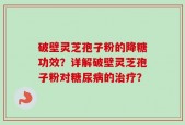 破壁灵芝孢子粉的降糖功效？详解破壁灵芝孢子粉对糖尿病的治疗？