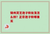 锦州灵芝孢子粉批发怎么样？正宗孢子粉哪里买